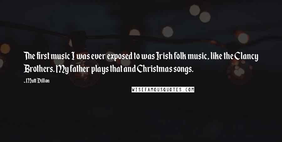 Matt Dillon Quotes: The first music I was ever exposed to was Irish folk music, like the Clancy Brothers. My father plays that and Christmas songs.