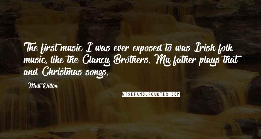 Matt Dillon Quotes: The first music I was ever exposed to was Irish folk music, like the Clancy Brothers. My father plays that and Christmas songs.