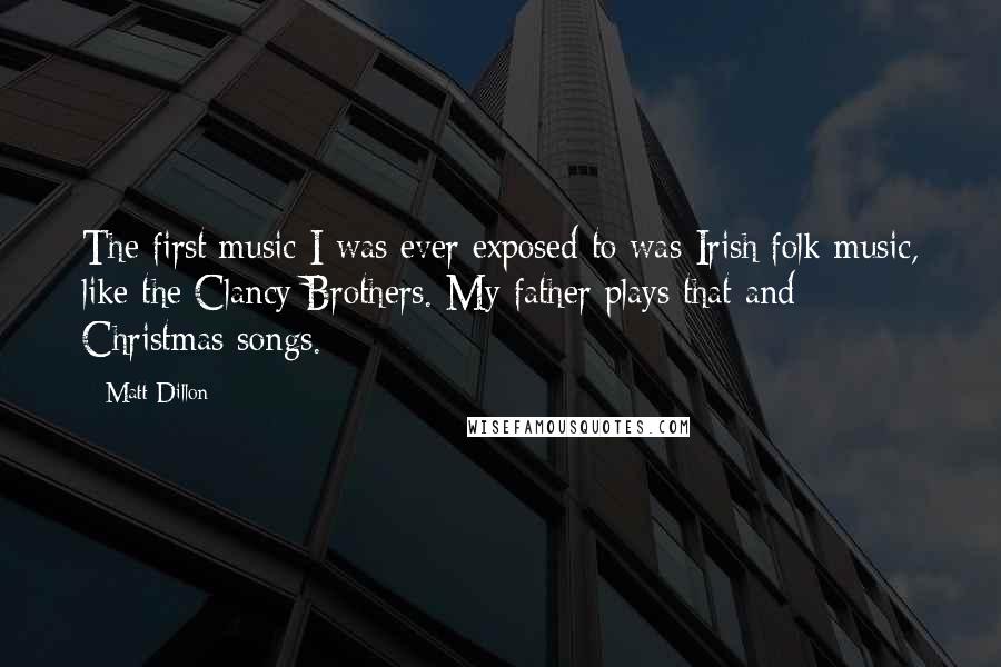 Matt Dillon Quotes: The first music I was ever exposed to was Irish folk music, like the Clancy Brothers. My father plays that and Christmas songs.