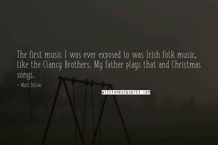 Matt Dillon Quotes: The first music I was ever exposed to was Irish folk music, like the Clancy Brothers. My father plays that and Christmas songs.