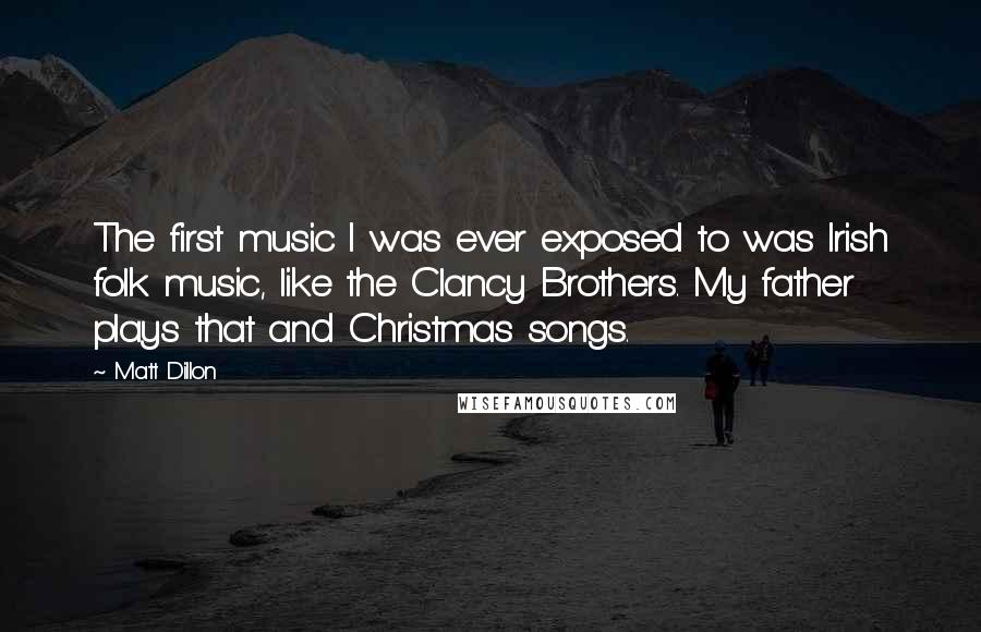 Matt Dillon Quotes: The first music I was ever exposed to was Irish folk music, like the Clancy Brothers. My father plays that and Christmas songs.