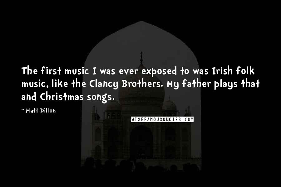 Matt Dillon Quotes: The first music I was ever exposed to was Irish folk music, like the Clancy Brothers. My father plays that and Christmas songs.