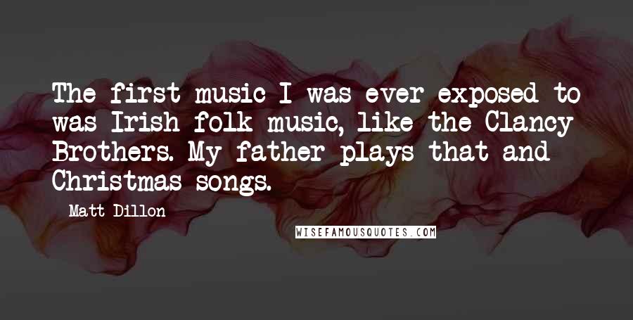 Matt Dillon Quotes: The first music I was ever exposed to was Irish folk music, like the Clancy Brothers. My father plays that and Christmas songs.