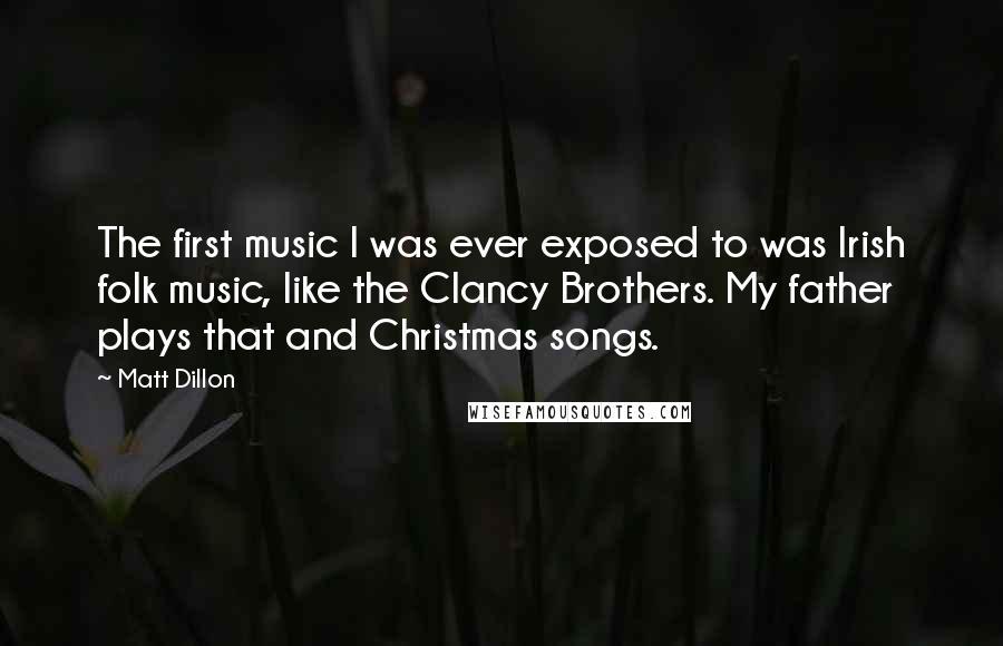 Matt Dillon Quotes: The first music I was ever exposed to was Irish folk music, like the Clancy Brothers. My father plays that and Christmas songs.