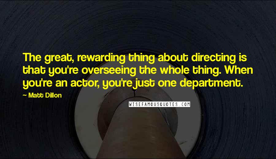 Matt Dillon Quotes: The great, rewarding thing about directing is that you're overseeing the whole thing. When you're an actor, you're just one department.