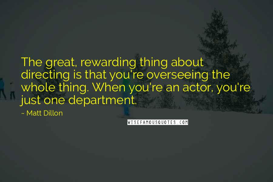 Matt Dillon Quotes: The great, rewarding thing about directing is that you're overseeing the whole thing. When you're an actor, you're just one department.