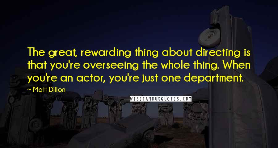 Matt Dillon Quotes: The great, rewarding thing about directing is that you're overseeing the whole thing. When you're an actor, you're just one department.