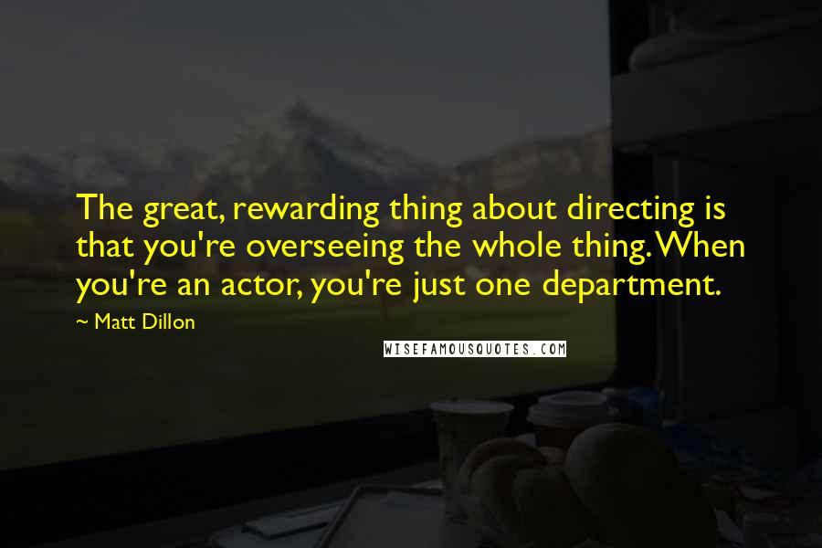 Matt Dillon Quotes: The great, rewarding thing about directing is that you're overseeing the whole thing. When you're an actor, you're just one department.