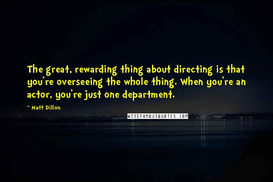 Matt Dillon Quotes: The great, rewarding thing about directing is that you're overseeing the whole thing. When you're an actor, you're just one department.