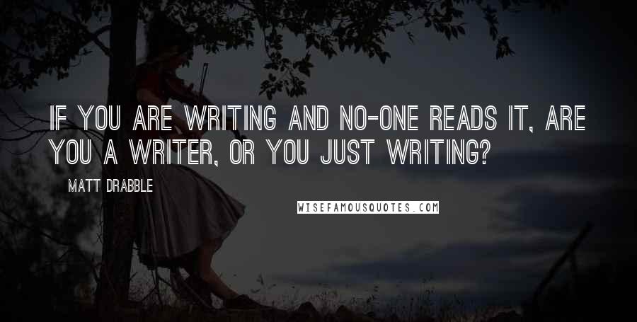 Matt Drabble Quotes: If you are writing and no-one reads it, are you a writer, or you just writing?