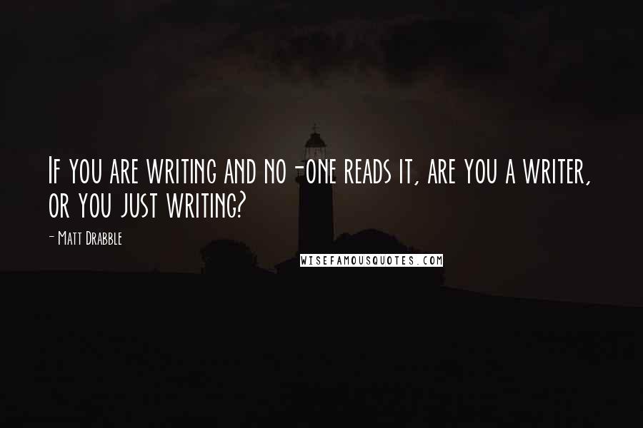 Matt Drabble Quotes: If you are writing and no-one reads it, are you a writer, or you just writing?