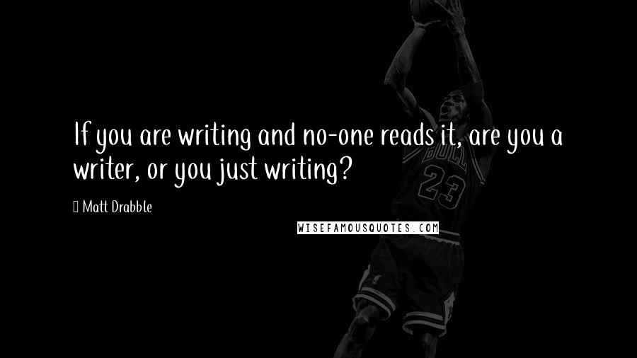 Matt Drabble Quotes: If you are writing and no-one reads it, are you a writer, or you just writing?
