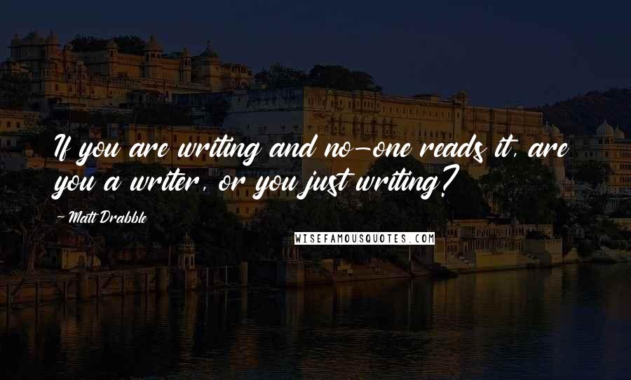 Matt Drabble Quotes: If you are writing and no-one reads it, are you a writer, or you just writing?