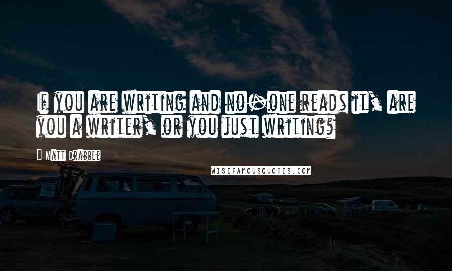 Matt Drabble Quotes: If you are writing and no-one reads it, are you a writer, or you just writing?