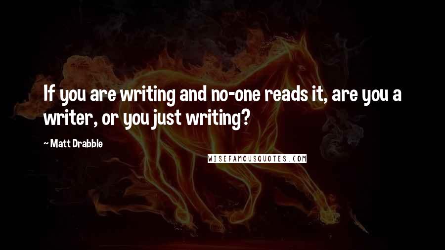Matt Drabble Quotes: If you are writing and no-one reads it, are you a writer, or you just writing?