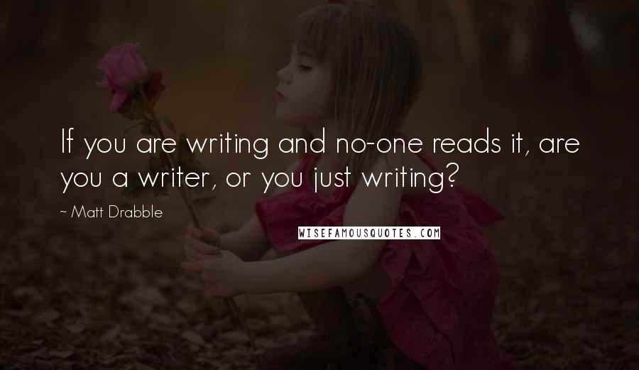 Matt Drabble Quotes: If you are writing and no-one reads it, are you a writer, or you just writing?
