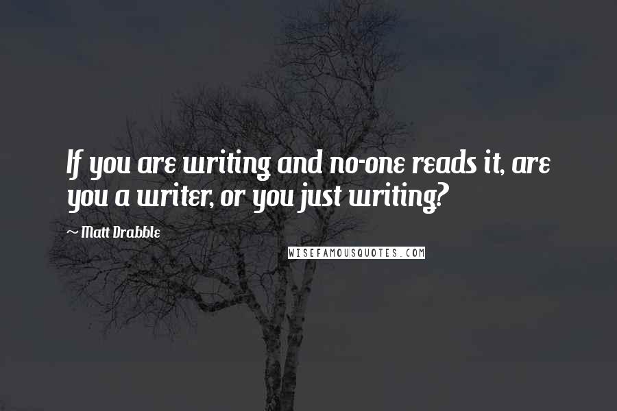 Matt Drabble Quotes: If you are writing and no-one reads it, are you a writer, or you just writing?