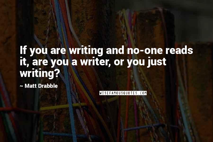 Matt Drabble Quotes: If you are writing and no-one reads it, are you a writer, or you just writing?