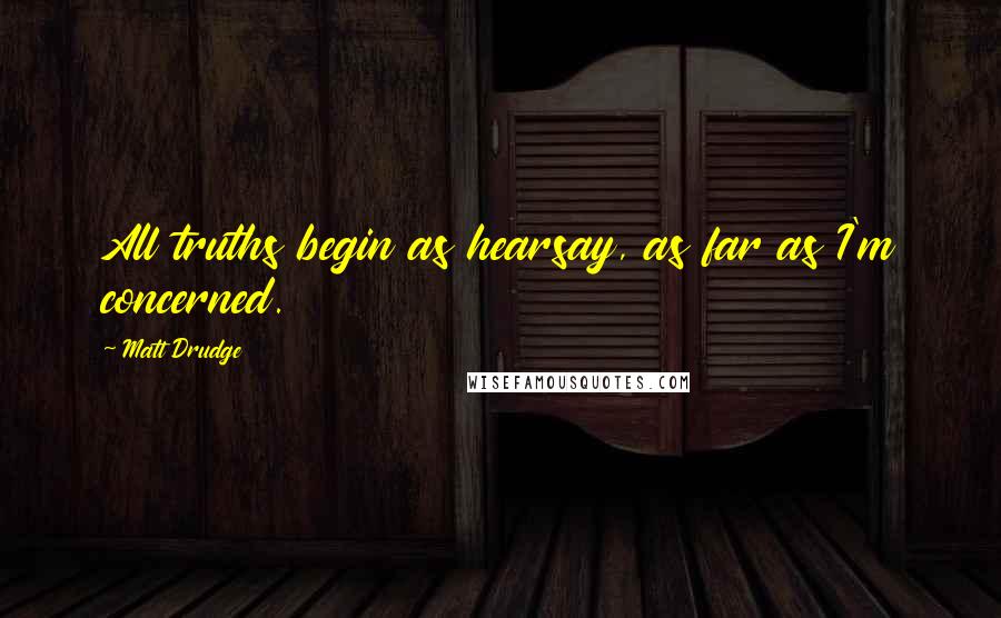 Matt Drudge Quotes: All truths begin as hearsay, as far as I'm concerned.