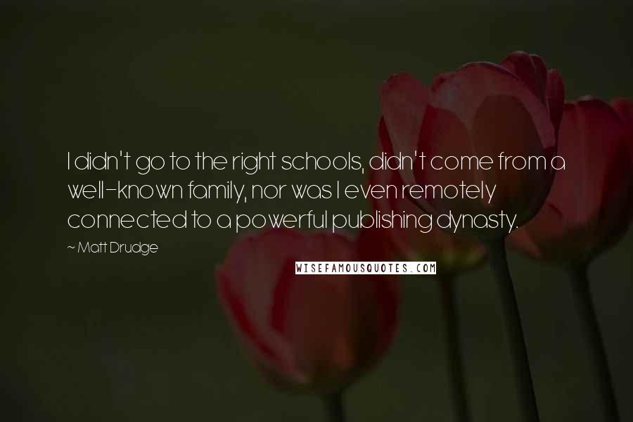 Matt Drudge Quotes: I didn't go to the right schools, didn't come from a well-known family, nor was I even remotely connected to a powerful publishing dynasty.