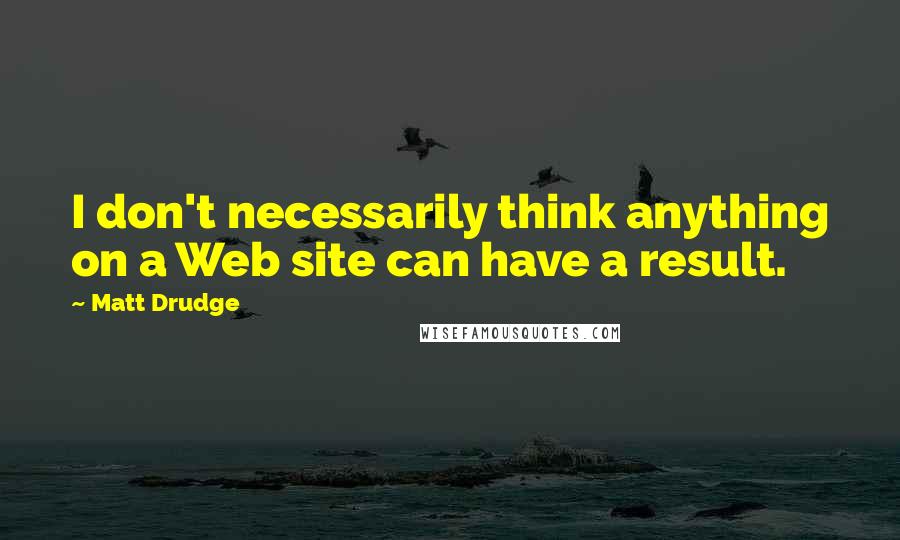 Matt Drudge Quotes: I don't necessarily think anything on a Web site can have a result.