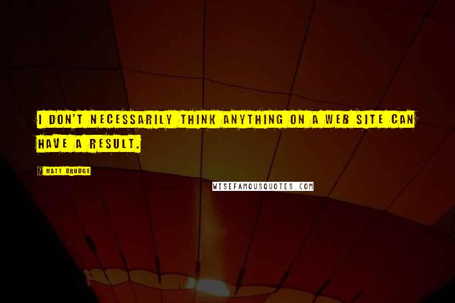 Matt Drudge Quotes: I don't necessarily think anything on a Web site can have a result.