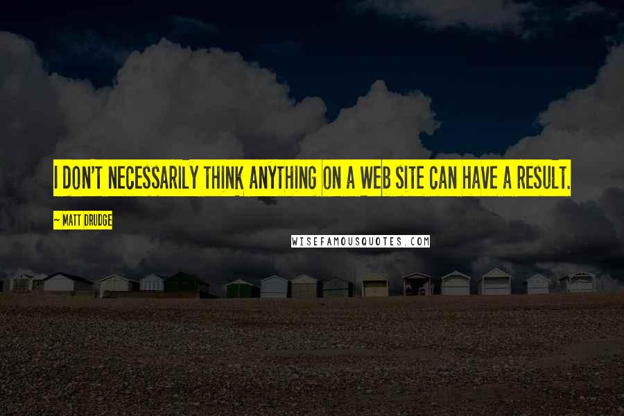 Matt Drudge Quotes: I don't necessarily think anything on a Web site can have a result.