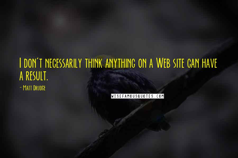 Matt Drudge Quotes: I don't necessarily think anything on a Web site can have a result.