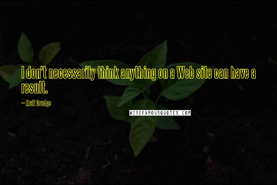 Matt Drudge Quotes: I don't necessarily think anything on a Web site can have a result.