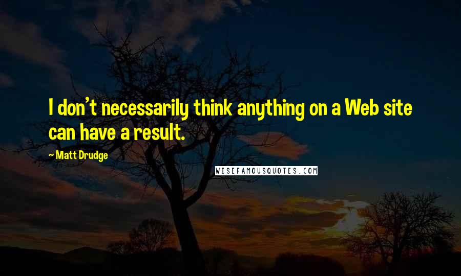 Matt Drudge Quotes: I don't necessarily think anything on a Web site can have a result.