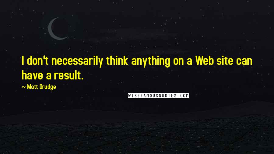 Matt Drudge Quotes: I don't necessarily think anything on a Web site can have a result.