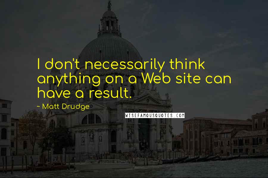 Matt Drudge Quotes: I don't necessarily think anything on a Web site can have a result.
