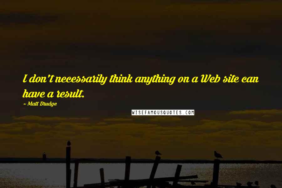 Matt Drudge Quotes: I don't necessarily think anything on a Web site can have a result.