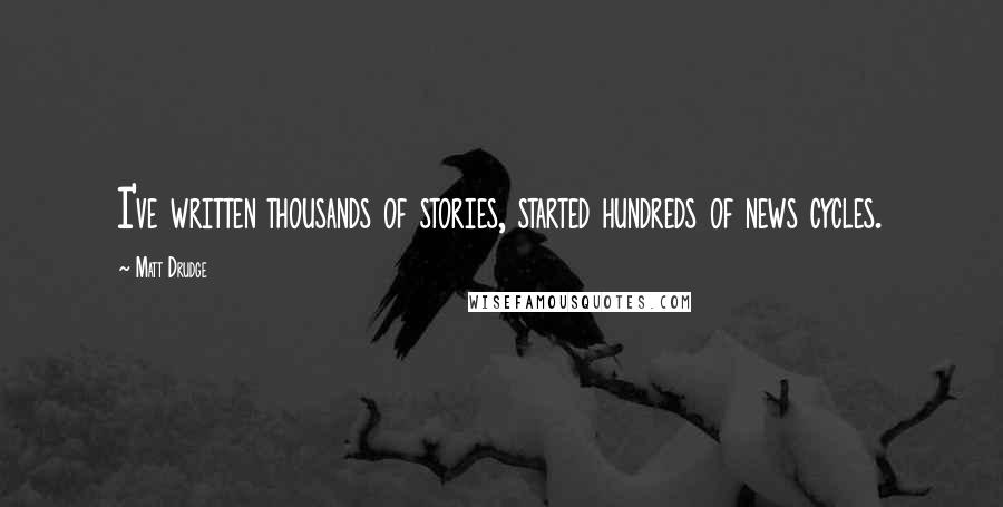 Matt Drudge Quotes: I've written thousands of stories, started hundreds of news cycles.