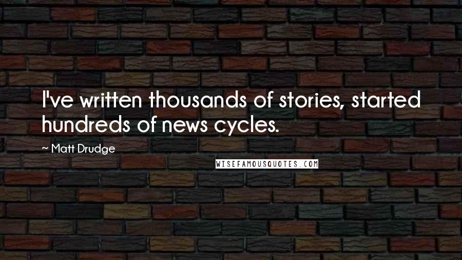 Matt Drudge Quotes: I've written thousands of stories, started hundreds of news cycles.