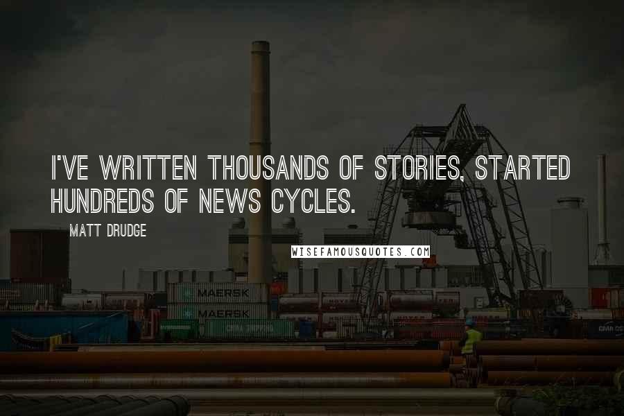 Matt Drudge Quotes: I've written thousands of stories, started hundreds of news cycles.