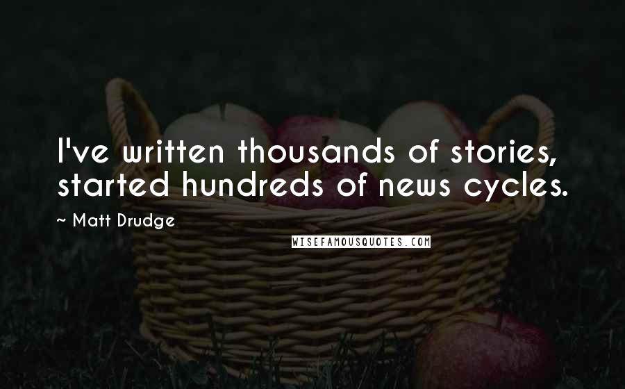 Matt Drudge Quotes: I've written thousands of stories, started hundreds of news cycles.