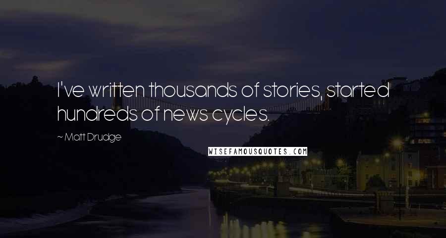 Matt Drudge Quotes: I've written thousands of stories, started hundreds of news cycles.