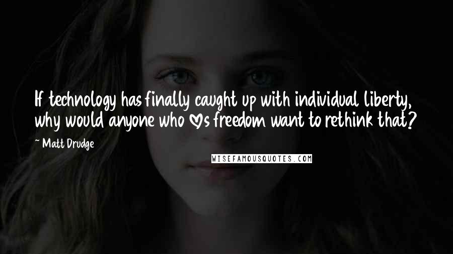 Matt Drudge Quotes: If technology has finally caught up with individual liberty, why would anyone who loves freedom want to rethink that?