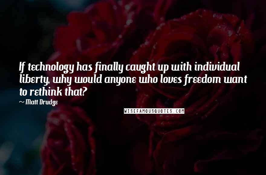 Matt Drudge Quotes: If technology has finally caught up with individual liberty, why would anyone who loves freedom want to rethink that?