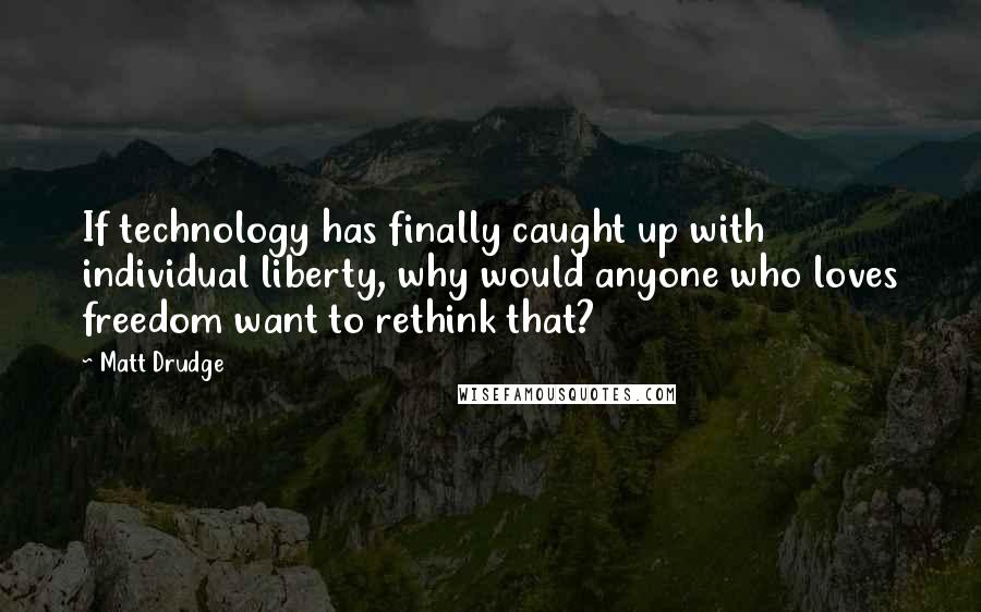 Matt Drudge Quotes: If technology has finally caught up with individual liberty, why would anyone who loves freedom want to rethink that?