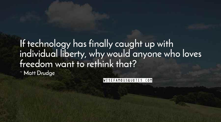 Matt Drudge Quotes: If technology has finally caught up with individual liberty, why would anyone who loves freedom want to rethink that?