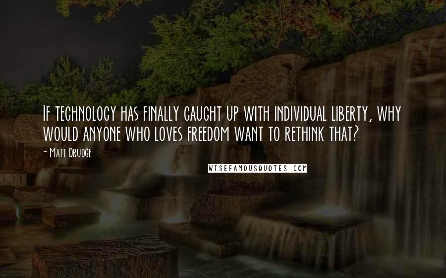 Matt Drudge Quotes: If technology has finally caught up with individual liberty, why would anyone who loves freedom want to rethink that?