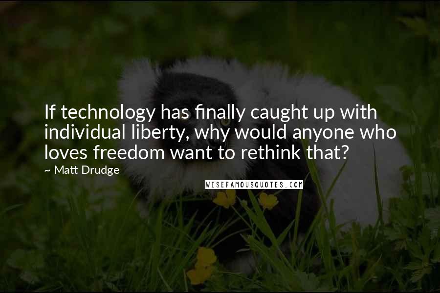 Matt Drudge Quotes: If technology has finally caught up with individual liberty, why would anyone who loves freedom want to rethink that?