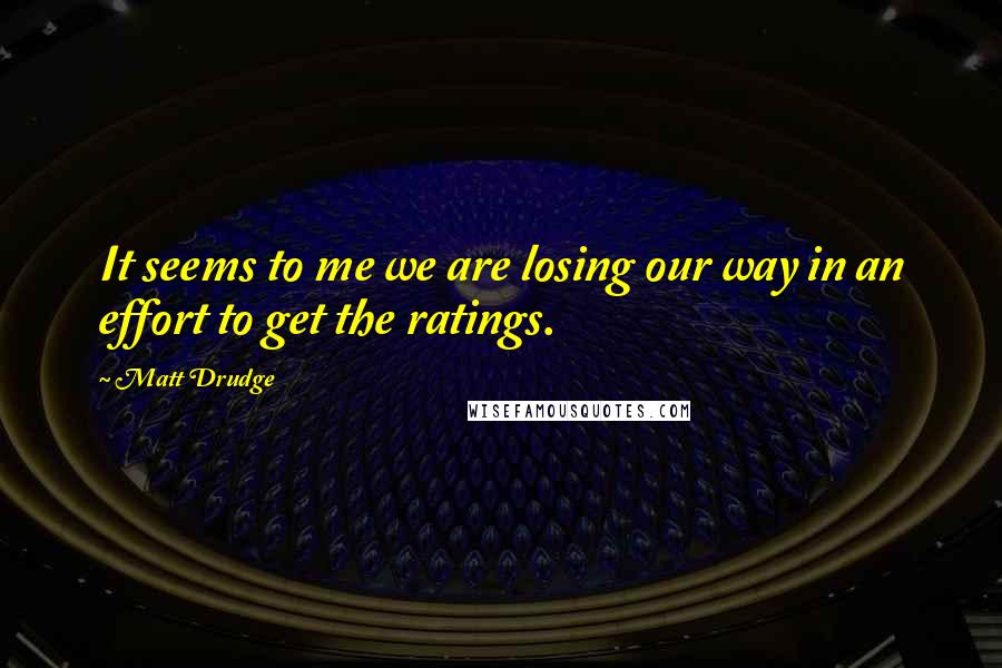 Matt Drudge Quotes: It seems to me we are losing our way in an effort to get the ratings.