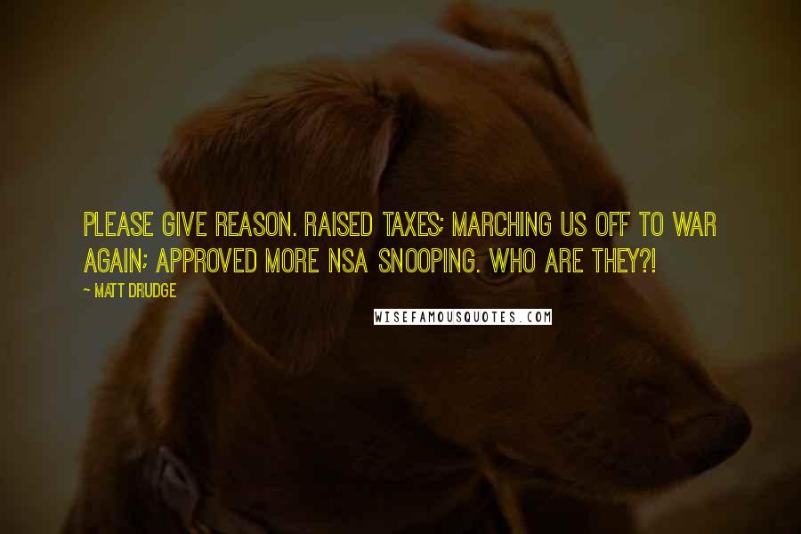 Matt Drudge Quotes: Please give reason. Raised taxes; marching us off to war again; approved more NSA snooping. WHO ARE THEY?!