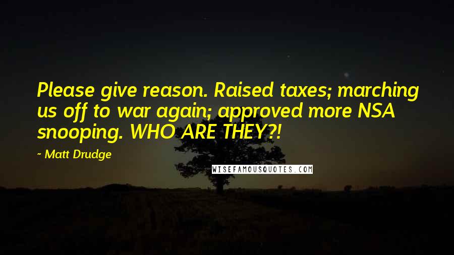 Matt Drudge Quotes: Please give reason. Raised taxes; marching us off to war again; approved more NSA snooping. WHO ARE THEY?!