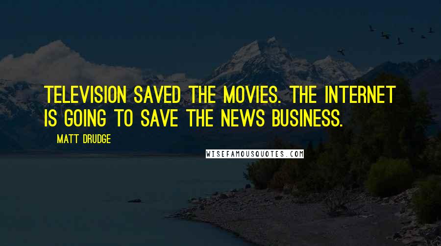 Matt Drudge Quotes: Television saved the movies. The Internet is going to save the news business.