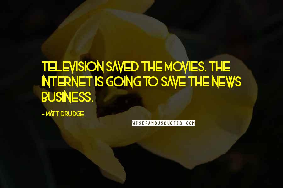 Matt Drudge Quotes: Television saved the movies. The Internet is going to save the news business.