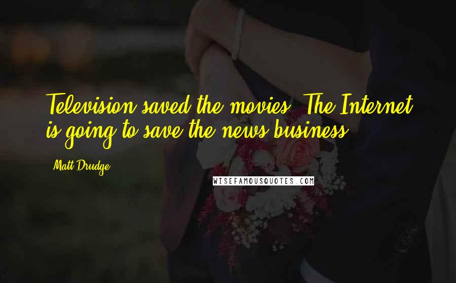 Matt Drudge Quotes: Television saved the movies. The Internet is going to save the news business.